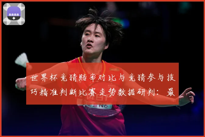 世界杯竞猜赔率对比与竞猜参与技巧精准判断比赛走势数据研判：最新赛事动态与深度分析