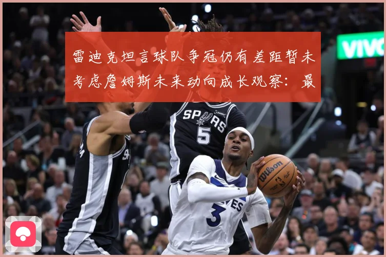 雷迪克坦言球队争冠仍有差距暂未考虑詹姆斯未来动向成长观察：最新赛事动态与深度分析
