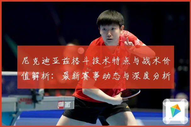 尼克迪亚兹格斗技术特点与战术价值解析：最新赛事动态与深度分析