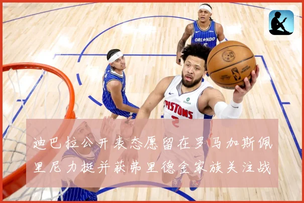 迪巴拉公开表态愿留在罗马加斯佩里尼力挺并获弗里德金家族关注战术观察：最新赛事动态与深度分析