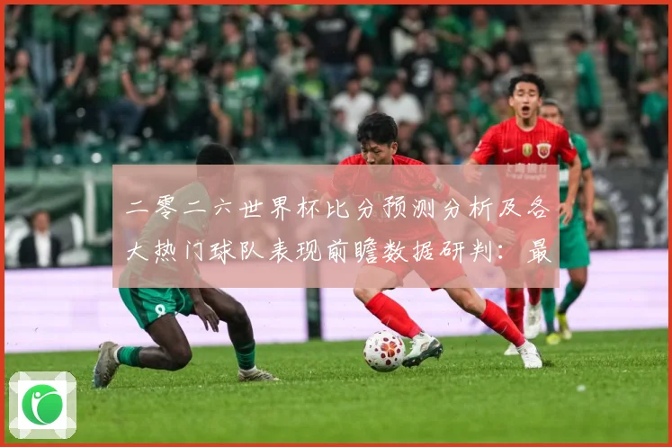 二零二六世界杯比分预测分析及各大热门球队表现前瞻数据研判：最新赛事动态与深度分析