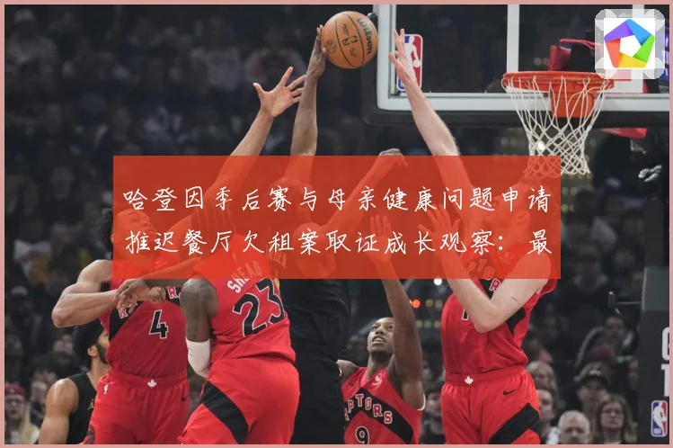 哈登因季后赛与母亲健康问题申请推迟餐厅欠租案取证成长观察：最新赛事动态与深度分析