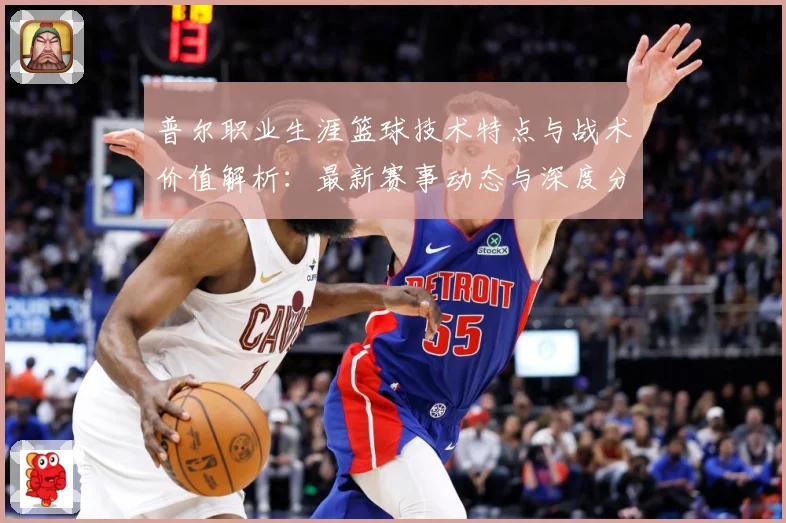 普尔职业生涯篮球技术特点与战术价值解析：最新赛事动态与深度分析