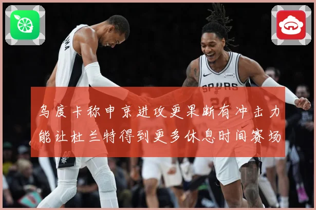 乌度卡称申京进攻更果断有冲击力能让杜兰特得到更多休息时间赛场复盘：最新赛事动态与深度分析