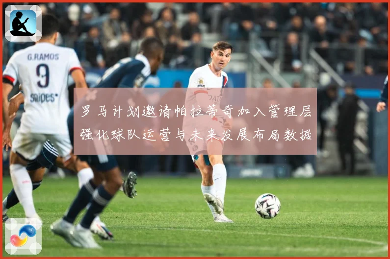 罗马计划邀请帕拉蒂奇加入管理层强化球队运营与未来发展布局数据研判：最新赛事动态与深度分析