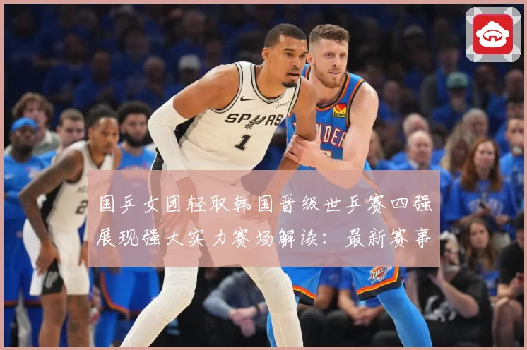 国乒女团轻取韩国晋级世乒赛四强展现强大实力赛场解读：最新赛事动态与深度分析