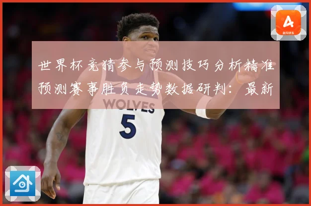 世界杯竞猜参与预测技巧分析精准预测赛事胜负走势数据研判：最新赛事动态与深度分析