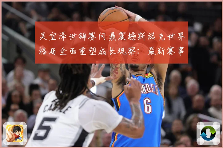 吴宜泽世锦赛问鼎震撼斯诺克世界格局全面重塑成长观察：最新赛事动态与深度分析