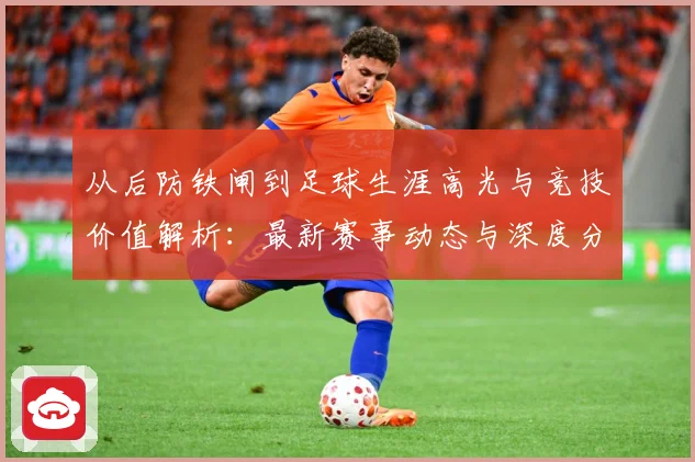从后防铁闸到足球生涯高光与竞技价值解析：最新赛事动态与深度分析
