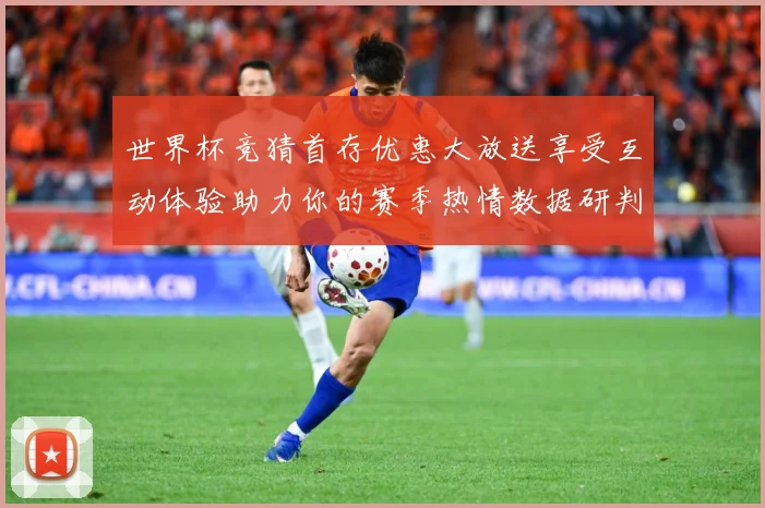 世界杯竞猜首存优惠大放送享受互动体验助力你的赛季热情数据研判：最新赛事动态与深度分析