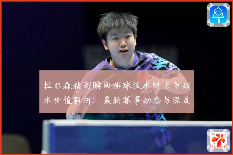 拉尔森精彩瞬间排球技术特点与战术价值解析：最新赛事动态与深度分析