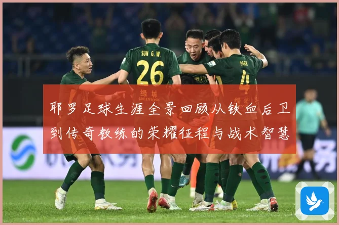 耶罗足球生涯全景回顾从铁血后卫到传奇教练的荣耀征程与战术智慧解析：最新赛事动态与深度分析