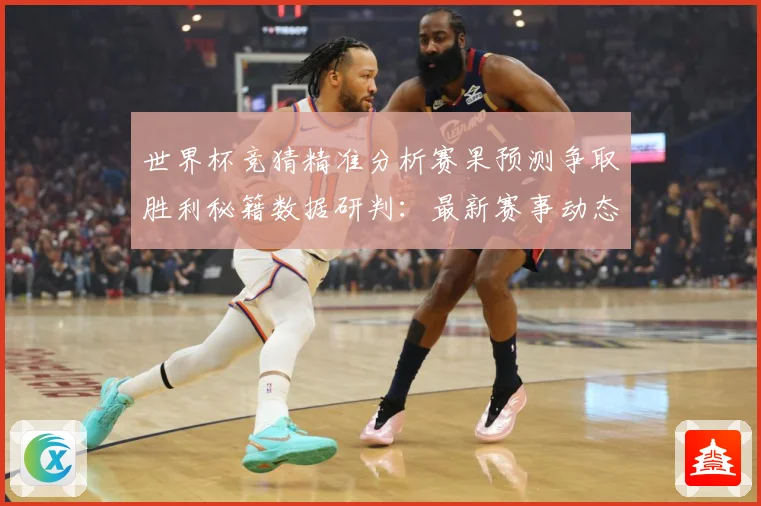 世界杯竞猜精准分析赛果预测争取胜利秘籍数据研判：最新赛事动态与深度分析