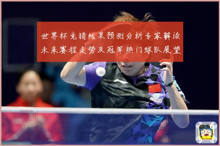 世界杯竞猜结果预测分析专家解读未来赛程走势及冠军热门球队展望数据研判：最新赛事动态与深度分析
