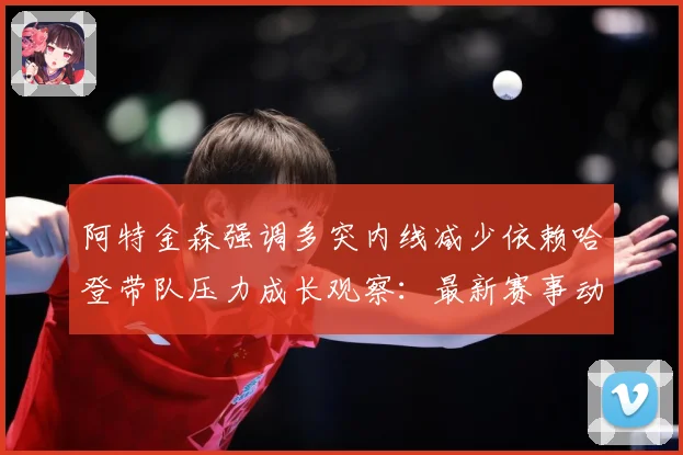 阿特金森强调多突内线减少依赖哈登带队压力成长观察：最新赛事动态与深度分析