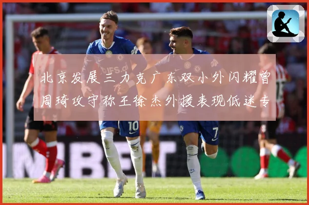北京发展三力克广东双小外闪耀曾周琦攻守称王徐杰外援表现低迷专题观察：最新赛事动态与深度分析