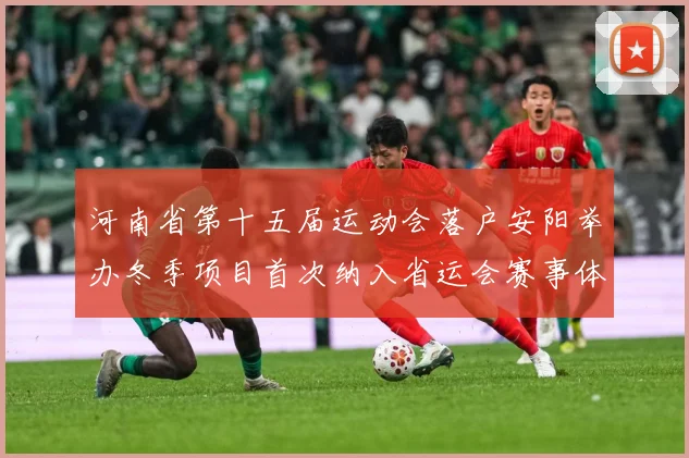 河南省第十五届运动会落户安阳举办冬季项目首次纳入省运会赛事体成长观察：最新赛事动态与深度分析