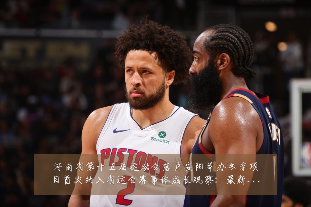 河南省第十五届运动会落户安阳举办冬季项目首次纳入省运会赛事体成长观察:最新赛事动态与深度分析