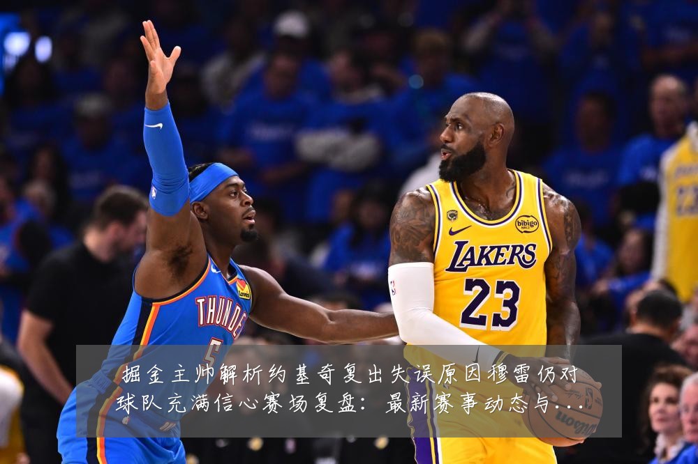 掘金主帅解析约基奇复出失误原因穆雷仍对球队充满信心赛场复盘：最新赛事动态与深度分析