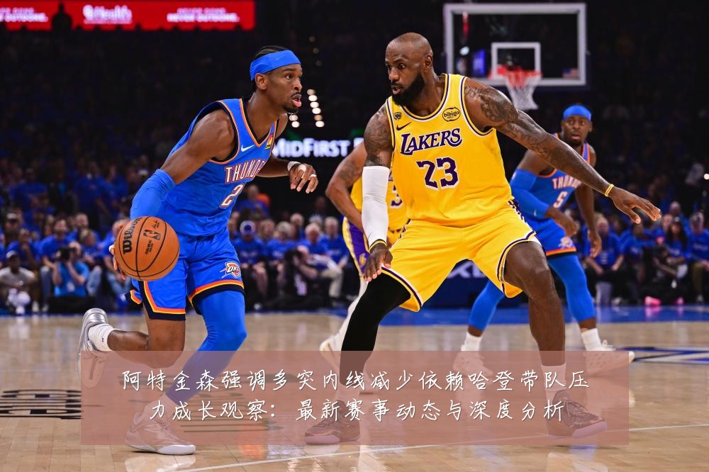 阿特金森强调多突内线减少依赖哈登带队压力成长观察:最新赛事动态与深度分析