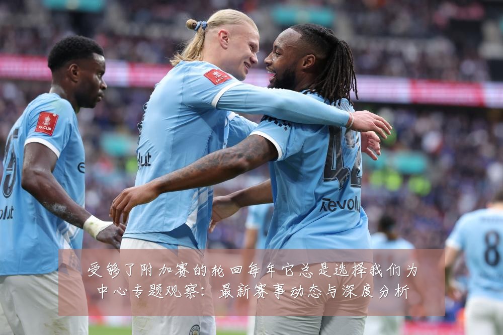受够了附加赛的轮回每年它总是选择我们为中心专题观察：最新赛事动态与深度分析