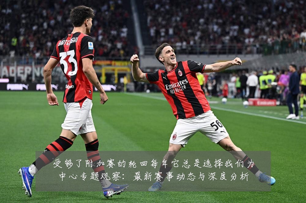受够了附加赛的轮回每年它总是选择我们为中心专题观察：最新赛事动态与深度分析
