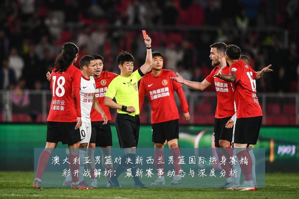 澳大利亚男篮对决新西兰男篮国际热身赛精彩开战解析：最新赛事动态与深度分析