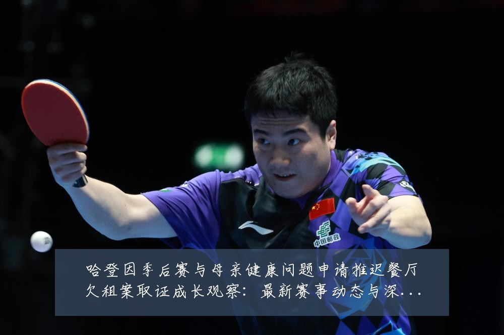 哈登因季后赛与母亲健康问题申请推迟餐厅欠租案取证成长观察：最新赛事动态与深度分析
