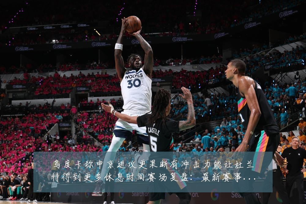 乌度卡称申京进攻更果断有冲击力能让杜兰特得到更多休息时间赛场复盘：最新赛事动态与深度分析