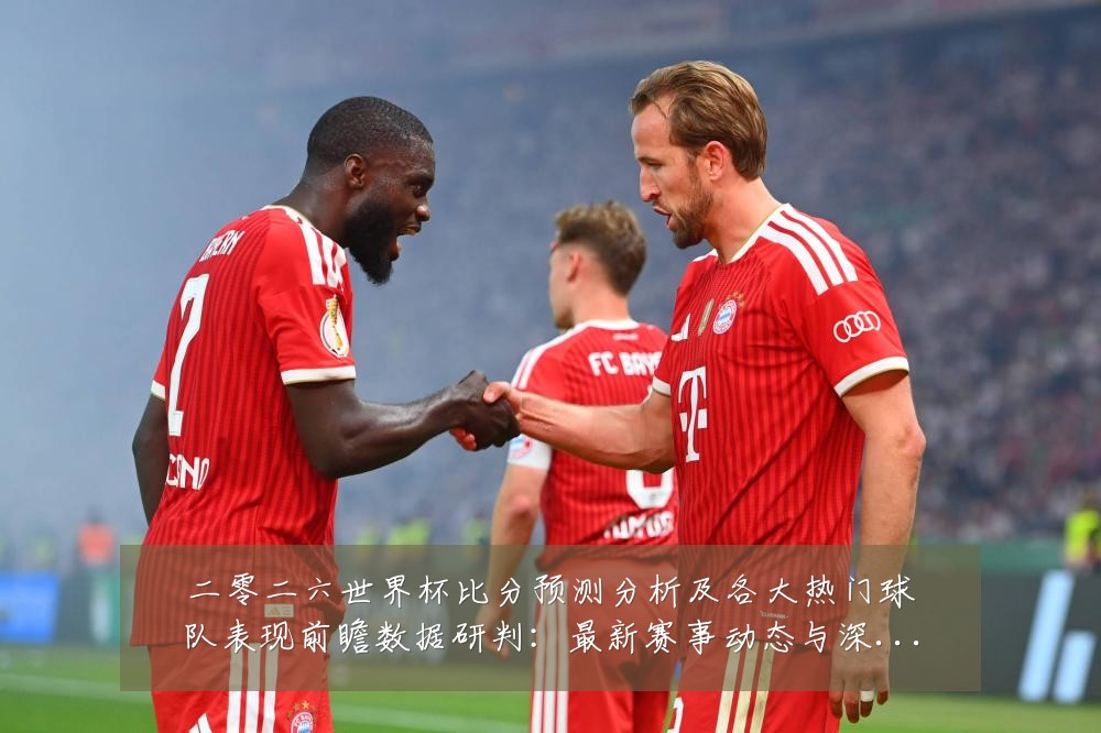二零二六世界杯比分预测分析及各大热门球队表现前瞻数据研判:最新赛事动态与深度分析