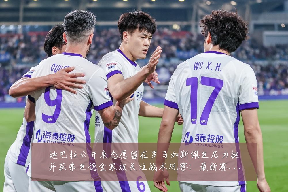 迪巴拉公开表态愿留在罗马加斯佩里尼力挺并获弗里德金家族关注战术观察：最新赛事动态与深度分析