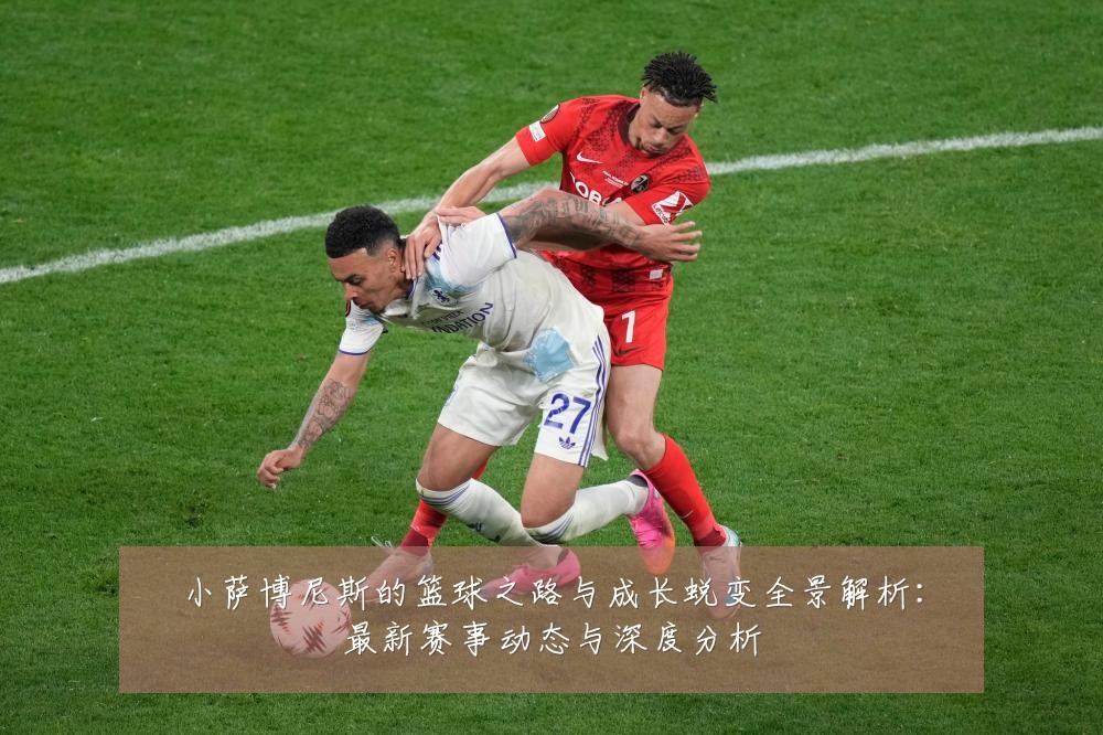 小萨博尼斯的篮球之路与成长蜕变全景解析:最新赛事动态与深度分析