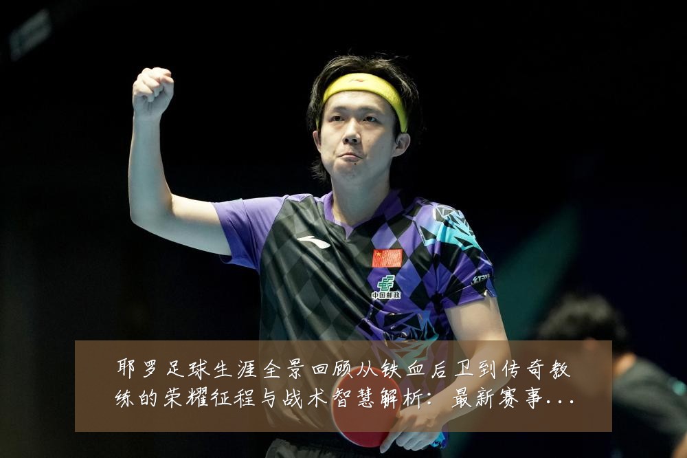 耶罗足球生涯全景回顾从铁血后卫到传奇教练的荣耀征程与战术智慧解析:最新赛事动态与深度分析